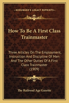 Paperback How to Be a First Class Trainmaster: Three Articles on the Employment, Instruction and Discipline of Men and the Other Duties of a First Class Trainma Book