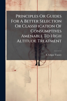 Paperback Principles Or Guides For A Better Selection Or Classification Of Consumptives Amenable To High Altitude Treatment Book