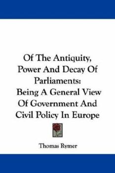 Paperback Of The Antiquity, Power And Decay Of Parliaments: Being A General View Of Government And Civil Policy In Europe Book