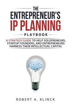 The Entrepreneur's IP Planning Playbook: A Strategy Guide to Help Solopreneurs, Startup Founders, and Entrepreneurs Harness Their Intellectual Capital