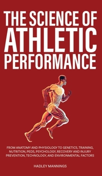 Hardcover The Science of Athletic Performance: From Anatomy and Physiology to Genetics, Training, Nutrition, PEDs, Psychology, Recovery and Injury Prevention, T Book