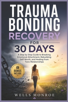 Trauma Bonding Recovery for 30 Days: A Step by Step Guide to Breaking Emotional Attachment, Rebuilding Self Worth, and Healing from Toxic Relationships