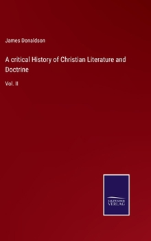 A Critical History of Christian Literature and Doctrine: From the Death of the Apostles to the Nicene Council; Volume 2