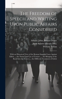 The Freedom of Speech and Writing Upon Public Affairs Considered: With an Historical View of the Roman Imperial Laws Against Libels ..., the Nature ... Tower ..., the Different Treatment of Libels