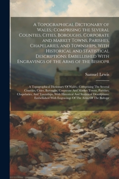 Paperback A Topographical Dictionary of Wales,: Comprising the Several Counties, Cities, Boroughs, Corporate and Market Towns, Parishes, Chapelaries, and Townsh Book