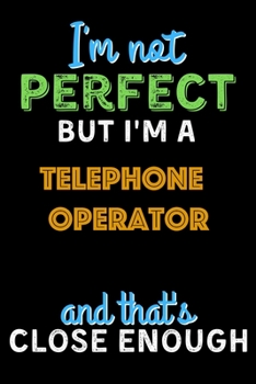 I'm Not Perfect But I'm a Telephone Operator And That's Close Enough  - Telephone Operator Notebook And Journal Gift Ideas: Lined Notebook / Journal Gift, 120 Pages, 6x9, Soft Cover, Matte Finish