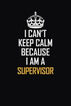 I Can't Keep Calm Because I Am A Supervisor: Motivational Career Pride Quote 6x9 Blank Lined Job Inspirational Notebook Journal