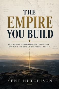 THE EMPIRE YOU BUILD: Leadership, Responsibility, and Legacy Through the Life of Stephen F. Austin