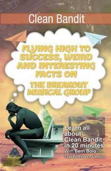 Paperback Clean Bandit: Flying High to Success, Weird and Interesting Facts on The Breakout Musical Group! Book