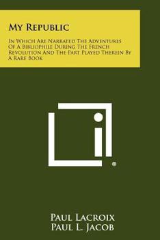 Paperback My Republic: In Which Are Narrated The Adventures Of A Bibliophile During The French Revolution And The Part Played Therein By A Rare Book