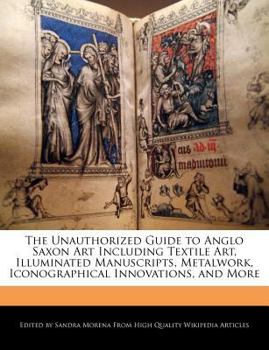 The Unauthorized Guide to Anglo Saxon Art Including Textile Art, Illuminated Manuscripts, Metalwork, Iconographical Innovations, and More