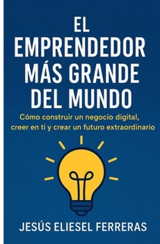 EL EMPRENDEDOR MÁS GRANDE DEL MUNDO: Cómo construir un negocio digital, creer en ti y crear un futuro extraordinario (Spanish Edition)