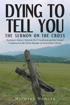 Paperback Dying to Tell You: The Sermon on the Cross: Seeking to Know Christ in His Crucifixion and the Gospel Contained in the Seven Sayings of Je Book