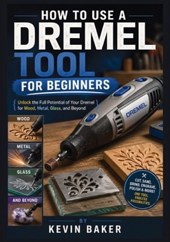 How to Use a Dremel Tool for Beginners: Unlock the Full Potential of Your Dremel for Wood, Metal, Glass, and Beyond