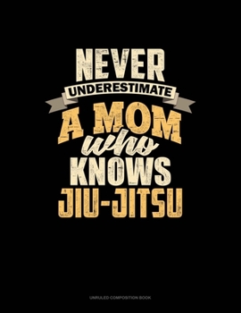 Never Underestimate A Mom Who Knows Jiu Jitsu: Unruled Composition Book