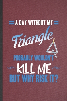 A Day Without My Triangle Probably Wouldn't Kill Me but Why Risk It: Funny Music Teacher Lover Lined Notebook/ Blank Journal For Triangle Player ... Birthday Gift Idea Personal 6x9 110 Pages