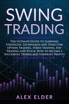 Paperback Swing Trading: The Ultimate Guide to Learning Strategies, Techniques and Tools for Option Trading, Forex Trading, Day Trading and Sto Book