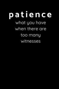 Patience - What You Have When There Are Too Many Witnesses: Sarcastic Funny Office Gag Gift for Friends, Work Coworkers & Family Who Love Sarcasm - Blank Lined Wide Ruled Journal Composition Notebook 