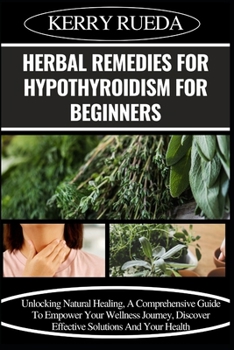Paperback Herbal Remedies for Hypothyroidism for Beginners: Unlocking Natural Healing, A Comprehensive Guide To Empower Your Wellness Journey, Discover Effectiv Book