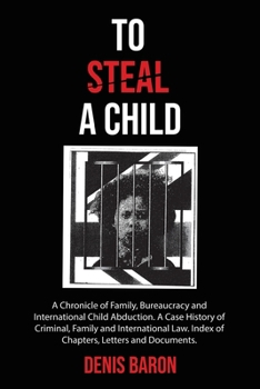 To Steal a Child: A Chronicle of Family, Bureaucracy and International Child Abduction. A Case History of Criminal, Family and International Law. Index of Chapters, Letters and Documents.