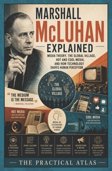Marshall McLuhan Explained: Media Theory, the Global Village, Hot and Cool Media, and How Technology Shapes Human Perception (Half Hour Help Journalism and Communication Series)