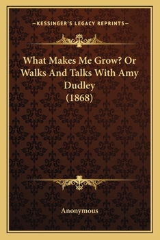 Paperback What Makes Me Grow? Or Walks And Talks With Amy Dudley (1868) Book