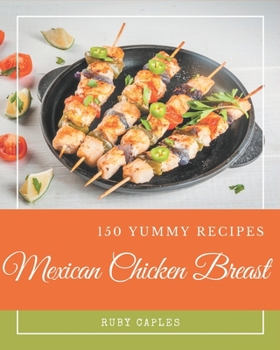 Paperback 150 Yummy Mexican Chicken Breast Recipes: Enjoy Everyday With Yummy Mexican Chicken Breast Cookbook! Book