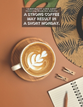 A Strong Coffee may result in A Short Monday: "ABSTRACT LINE ART" Coloring Book for Adults, Large 8.5"x11", Ability to Relax, Brain Experiences Relief