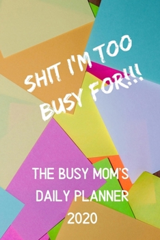 Shit I'm Too Busy For - A Busy Mom's Daily Planner for 2020: A Humorous Planner / Calendar / Notebook / Diary / To Do List For Mom