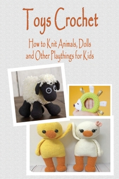 Toys Crochet: How to Knit Animals, Dolls, and Other Playthings for Kids: toy crochet for baby