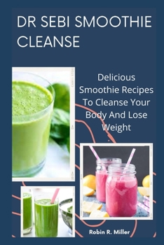 Dr Sebi Smoothie Cleanse: Delicious Smoothie Recipes to Cleanse Your Body and Lose Weight