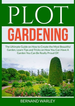 Paperback Plot Gardening: The Ultimate Guide on How to Create the Most Beautiful Garden, Learn Tips and Tricks on How You Can Have A Garden You Can Be Really Pr Book