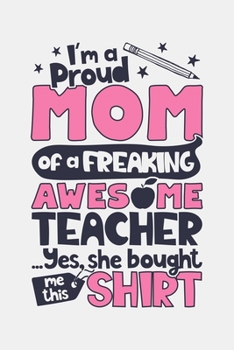 Im a Proud Mom of a Freaking Awesome Teacher Yes She Bought Me This Shirt: Teacher Lined Notebook, Journal, Organizer, Diary, Composition Notebook, Gifts for Teachers