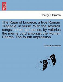 Paperback The Rape of Lucrece, a True Roman Tragedie; In Verse. with the Severall Songs in Their Apt Places, by Valerius the Merrie Lord Amongst the Roman Peere Book