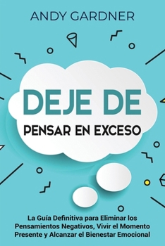 Deje de pensar en exceso: La guía definitiva para eliminar los pensamientos negativos, vivir el momento presente y alcanzar el bienestar emocional (Desarrollo personal) (Spanish Edition)