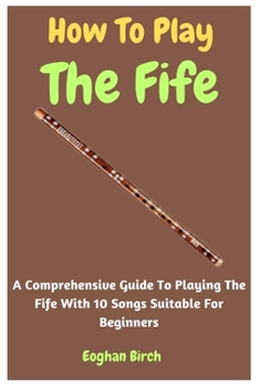 Paperback How To Play The Fife: A Comprehensive Guide To Playing The Fife With 10 Songs Suitable For Beginners Book