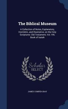 The Biblical Museum: A Collection of notes, explanatory, homiletic, and illustrative, on the Holy Scriptures: Old Testament, Vol. VIII, Book of Isaiah