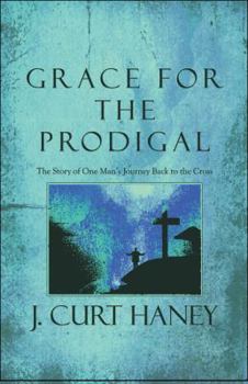 Grace for the Prodigal: The Story of One Man's Journey Back to the Cross