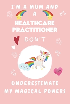 I'm A Mum And A Healthcare Practitioner Don't Underestimate My Magical Powers: Perfect Gag Gift For A Truly Magical Mother and Healthcare Practitioner ... 6 x 9 Format | Office | Humour and Banter