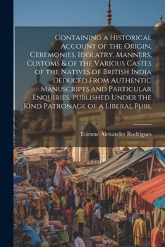 Paperback Containing a Historical Account of the Origin, Ceremonies, Idolatry, Manners, Customs & of the Various Castes of the Natives of British India Deduced Book