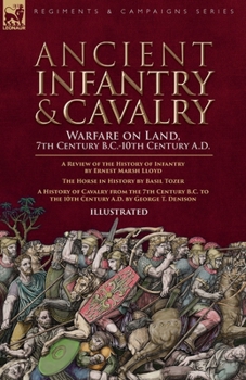 Ancient Infantry & Cavalry, Warfare on Land, 7th Century B.C.-10th Century A.D.: A Review of the History of Infantry, The Horse in History & A History of Cavalry from the 7th Century B.C. to the 10th 
