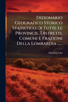Dizionario Geografico Storico Statistico Di Tutte Le Provincie, Distretti, Comuni E Frazioni Della Lombardia ...... (Italian Edition)