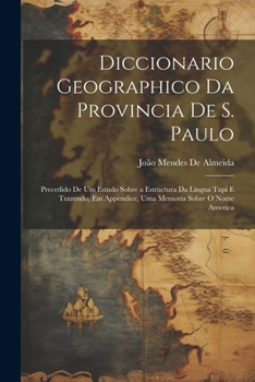 Diccionario Geographico Da Provincia De S. Paulo: Precedido De Um Estudo Sobre a Estructura Da Lingua Tupi E Trazendo, Em Appendice, Uma Memoria Sobre O Nome America