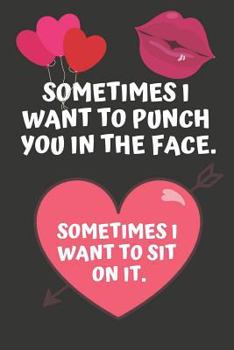 Sometimes i Want To Punch You In The Face. Sometimes I Want To Sit On It: Hilarious Funny Valentines Day Gifts for Him / Her ~ Lined Paperback Notebook