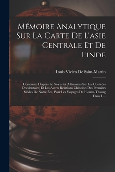Mémoire Analytique Sur La Carte De L'asie Centrale Et De L'inde: Construite D'après Le Si-Yu-Ki (Mémoires Sur Les Contrées Occidentales) Et Les Autres ... De Hiouen-Thsang Dans L...