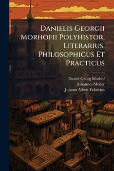Danielis Georgii Morhofii Polyhistor, Literarius, Philosophicus Et Practicus