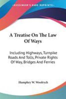 A Treatise On the Law of Ways, Including Highways, Turnpike Roads and Tolls, Private Rights of Way, Bridges, and Ferries