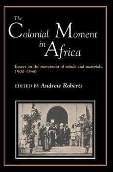 The Colonial Moment in Africa: Essays on the Movement of Minds and Materials, 1900-1940