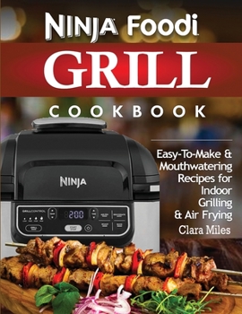 Ninja Foodi Grill Cookbook : Easy-To-Make & Mouthwatering Recipes for Indoor Grilling & Air Frying