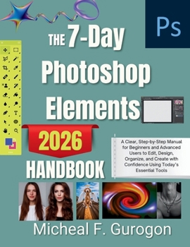 Paperback The 7-Day Photoshop Elements 2026 Handbook: A Clear, Step-by-Step Manual for Beginners and Advanced Users to Edit, Design, Organize, and Create with C Book